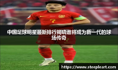 中国足球明星最新排行揭晓谁将成为新一代的球场传奇
