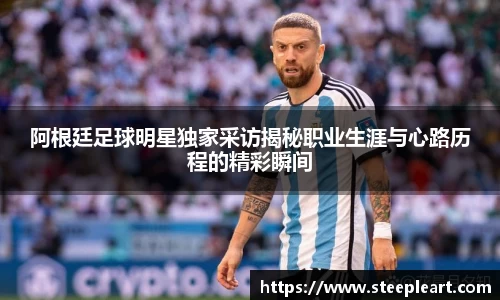 阿根廷足球明星独家采访揭秘职业生涯与心路历程的精彩瞬间